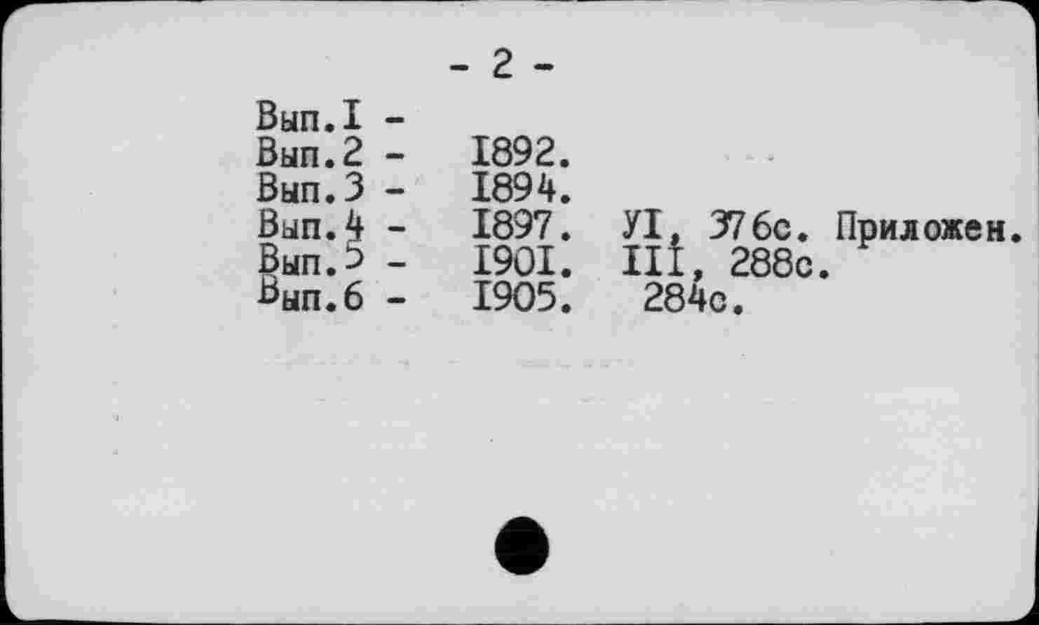 ﻿	- г -
Вып.1 - Вып.2 - Вып.З - Вып.4 - Вып.э - "ЫП.6 -	1892. 1894. 1897. УІ, 376с. Приложен 1901. lit, 288с. 1905.	284с.